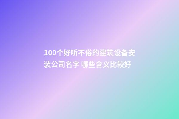 100个好听不俗的建筑设备安装公司名字 哪些含义比较好